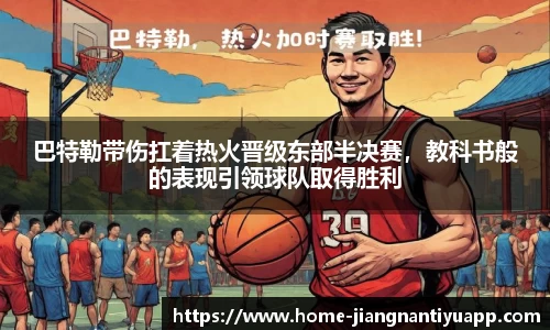 巴特勒带伤扛着热火晋级东部半决赛，教科书般的表现引领球队取得胜利