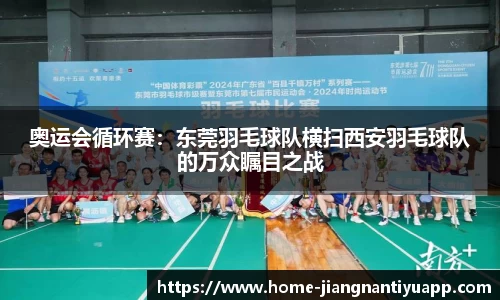 奥运会循环赛：东莞羽毛球队横扫西安羽毛球队的万众瞩目之战
